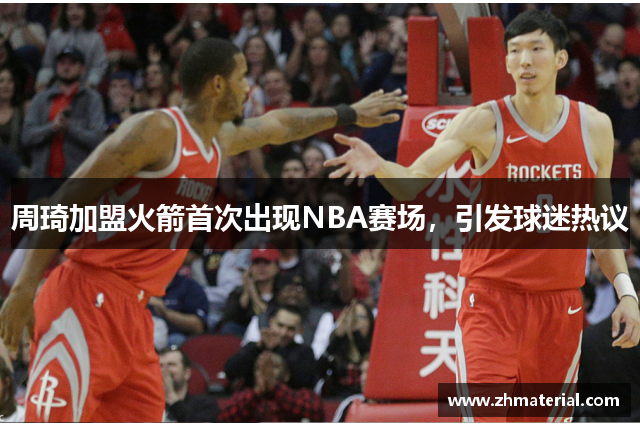 周琦加盟火箭首次出现NBA赛场，引发球迷热议